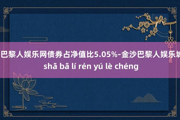 金沙巴黎人娱乐网债券占净值比5.05%-金沙巴黎人娱乐城 jīn shā bā lí rén yú lè chéng