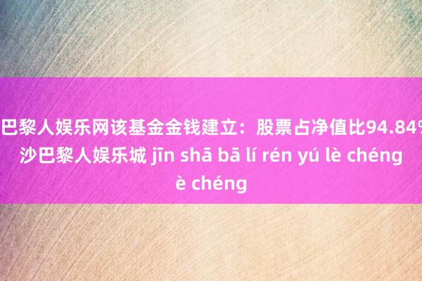 金沙巴黎人娱乐网该基金金钱建立：股票占净值比94.84%-金沙巴黎人娱乐城 jīn shā bā lí rén yú lè chéng