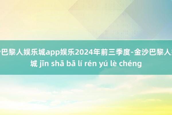 金沙巴黎人娱乐城app娱乐　　2024年前三季度-金沙巴黎人娱乐城 jīn shā bā lí rén yú lè chéng