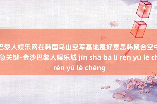 金沙巴黎人娱乐网在韩国乌山空军基地是好意思韩聚合空中力量的遑急关键-金沙巴黎人娱乐城 jīn shā bā lí rén yú lè chéng