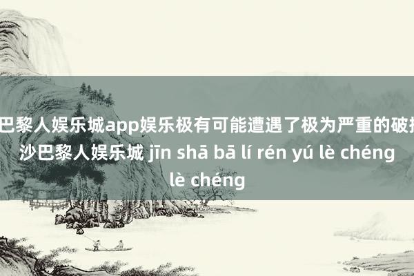 金沙巴黎人娱乐城app娱乐极有可能遭遇了极为严重的破损-金沙巴黎人娱乐城 jīn shā bā lí rén yú lè chéng