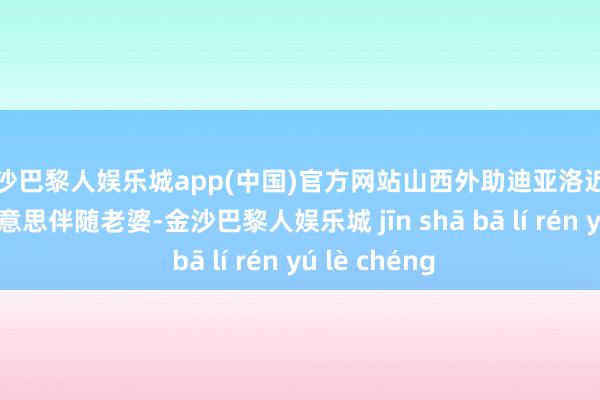 金沙巴黎人娱乐城app(中国)官方网站山西外助迪亚洛近期将顷刻返好意思伴随老婆-金沙巴黎人娱乐城 jīn shā bā lí rén yú lè chéng