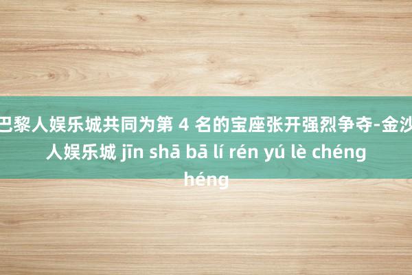 金沙巴黎人娱乐城共同为第 4 名的宝座张开强烈争夺-金沙巴黎人娱乐城 jīn shā bā lí rén yú lè chéng