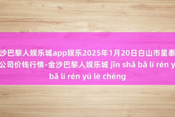 金沙巴黎人娱乐城app娱乐2025年1月20日白山市星泰批发市集有限公司价钱行情-金沙巴黎人娱乐城 jīn shā bā lí rén yú lè chéng