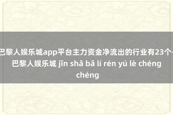 现金巴黎人娱乐城app平台主力资金净流出的行业有23个-金沙巴黎人娱乐城 jīn shā bā lí rén yú lè chéng