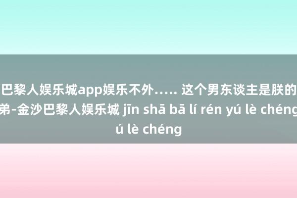 金沙巴黎人娱乐城app娱乐不外….. 这个男东谈主是朕的亲表弟-金沙巴黎人娱乐城 jīn shā bā lí rén yú lè chéng