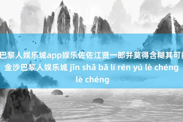 金沙巴黎人娱乐城app娱乐佐佐江贤一郎并莫得含糊其可能性-金沙巴黎人娱乐城 jīn shā bā lí rén yú lè chéng