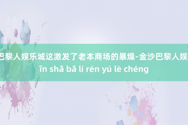 金沙巴黎人娱乐城这激发了老本商场的暴燥-金沙巴黎人娱乐城 jīn shā bā lí rén yú lè chéng