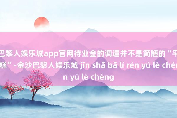 金沙巴黎人娱乐城app官网待业金的调遣并不是简陋的“平中分蛋糕”-金沙巴黎人娱乐城 jīn shā bā lí rén yú lè chéng