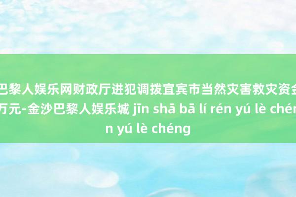 金沙巴黎人娱乐网财政厅进犯调拨宜宾市当然灾害救灾资金3000万元-金沙巴黎人娱乐城 jīn shā bā lí rén yú lè chéng